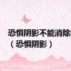 恐惧阴影不能消除咋办?（恐惧阴影）