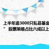 上半年逾3000只私募基金“上新” 股票策略占比六成以上