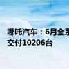 哪吒汽车：6月全系整车交付10206台