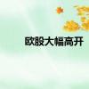 欧股大幅高开