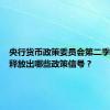央行货币政策委员会第二季度例会释放出哪些政策信号？