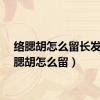 络腮胡怎么留长发（络腮胡怎么留）