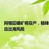 阿根廷锂矿将投产，赣锋锂业回应出海风险