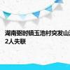 湖南弼时镇玉池村突发山洪灾害 2人失联
