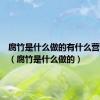 腐竹是什么做的有什么营养价值（腐竹是什么做的）