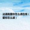 法语我爱你怎么读在线（法语我爱你怎么读）