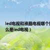 led电视和液晶电视哪个好（什么是led电视）