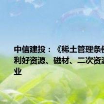 中信建投:《稀土管理条例》发布利好资源、磁材、二次资源利用企业