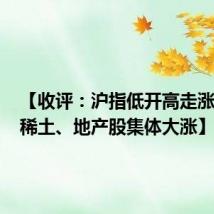 【收评:沪指低开高走涨近1% 稀土、地产股集体大涨】