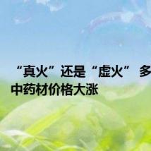 “真火”还是“虚火” 多个品类中药材价格大涨