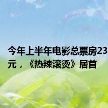 今年上半年电影总票房239.02亿元,《热辣滚烫》居首