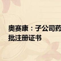 奥赛康：子公司药品获批注册证书