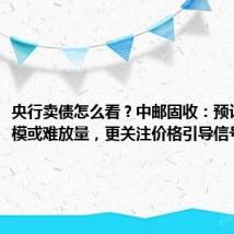 央行卖债怎么看?中邮固收:预计操作规模或难放量,更关注价格引导信号的释放
