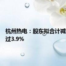 杭州热电:股东拟合计减持不超过3.9%