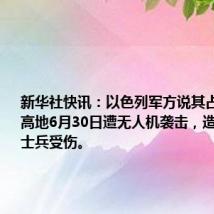 新华社快讯:以色列军方说其占领的戈兰高地6月30日遭无人机袭击,造成18名以士兵受伤。