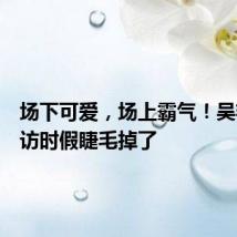 场下可爱,场上霸气!吴艳妮采访时假睫毛掉了