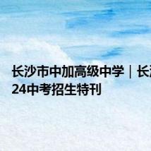 长沙市中加高级中学|长沙市2024中考招生特刊
