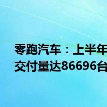 零跑汽车:上半年累计交付量达86696台