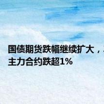 国债期货跌幅继续扩大,30年期主力合约跌超1%