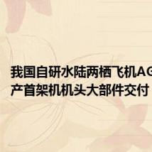 我国自研水陆两栖飞机AG600批产首架机机头大部件交付