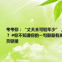 考考你：“丈夫未可轻年少”，上一句是？ #你不知道你的一句鼓励有多重要# 网页链接