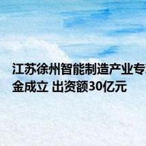江苏徐州智能制造产业专项母基金成立 出资额30亿元