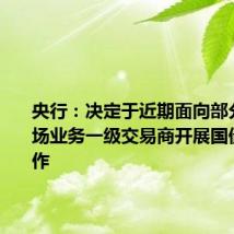 央行:决定于近期面向部分公开市场业务一级交易商开展国债借入操作