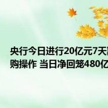 央行今日进行20亿元7天期逆回购操作 当日净回笼480亿元