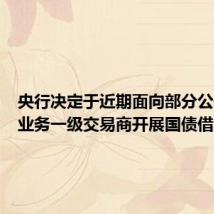央行决定于近期面向部分公开市场业务一级交易商开展国债借入操作