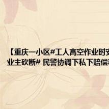 【重庆一小区#工人高空作业时安全绳被业主砍断# 民警协调下私下赔偿和解】