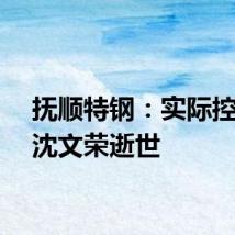 抚顺特钢:实际控制人沈文荣逝世