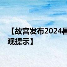 【故宫发布2024暑假参观提示】