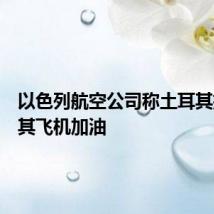 以色列航空公司称土耳其拒绝为其飞机加油