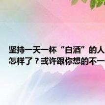 坚持一天一杯“白酒”的人，后来怎样了？或许跟你想的不一样