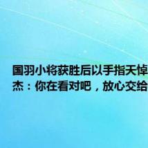 国羽小将获胜后以手指天悼念张志杰:你在看对吧,放心交给我们