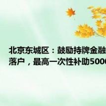 北京东城区:鼓励持牌金融机构等落户,最高一次性补助5000万元