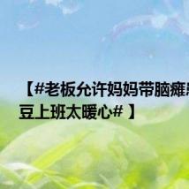 【#老板允许妈妈带脑瘫患儿豆豆上班太暖心# 】