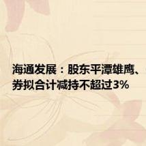 海通发展：股东平潭雄鹰、兴业证券拟合计减持不超过3%