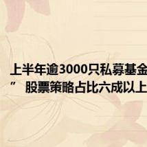上半年逾3000只私募基金“上新” 股票策略占比六成以上