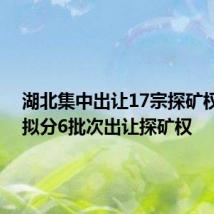 湖北集中出让17宗探矿权 今年拟分6批次出让探矿权