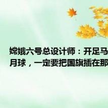 嫦娥六号总设计师:开足马力奔向月球,一定要把国旗插在那
