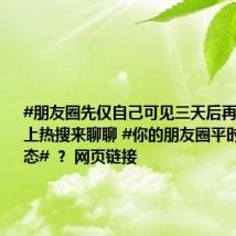 #朋友圈先仅自己可见三天后再公开# 登上热搜来聊聊 #你的朋友圈平时是什么状态# ? 网页链接