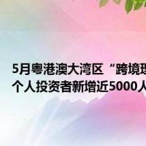 5月粤港澳大湾区“跨境理财通”个人投资者新增近5000人
