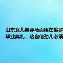 山东女儿身穿马面裙在俄罗斯参加毕业典礼,这自信劲儿必须是咱山