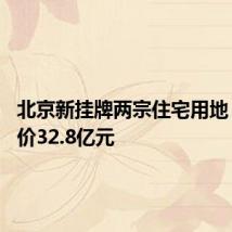 北京新挂牌两宗住宅用地 总起拍价32.8亿元