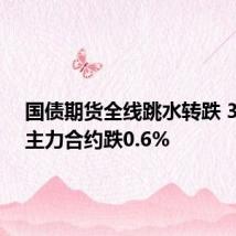 国债期货全线跳水转跌 30年期主力合约跌0.6%