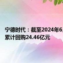 宁德时代:截至2024年6月30日累计回购24.46亿元