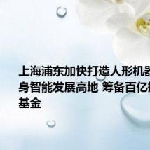 上海浦东加快打造人形机器人与具身智能发展高地 筹备百亿规模产业基金