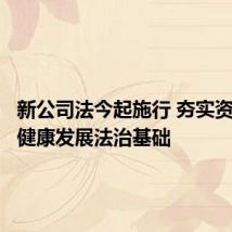 新公司法今起施行 夯实资本市场健康发展法治基础