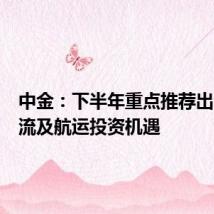中金:下半年重点推荐出口链物流及航运投资机遇